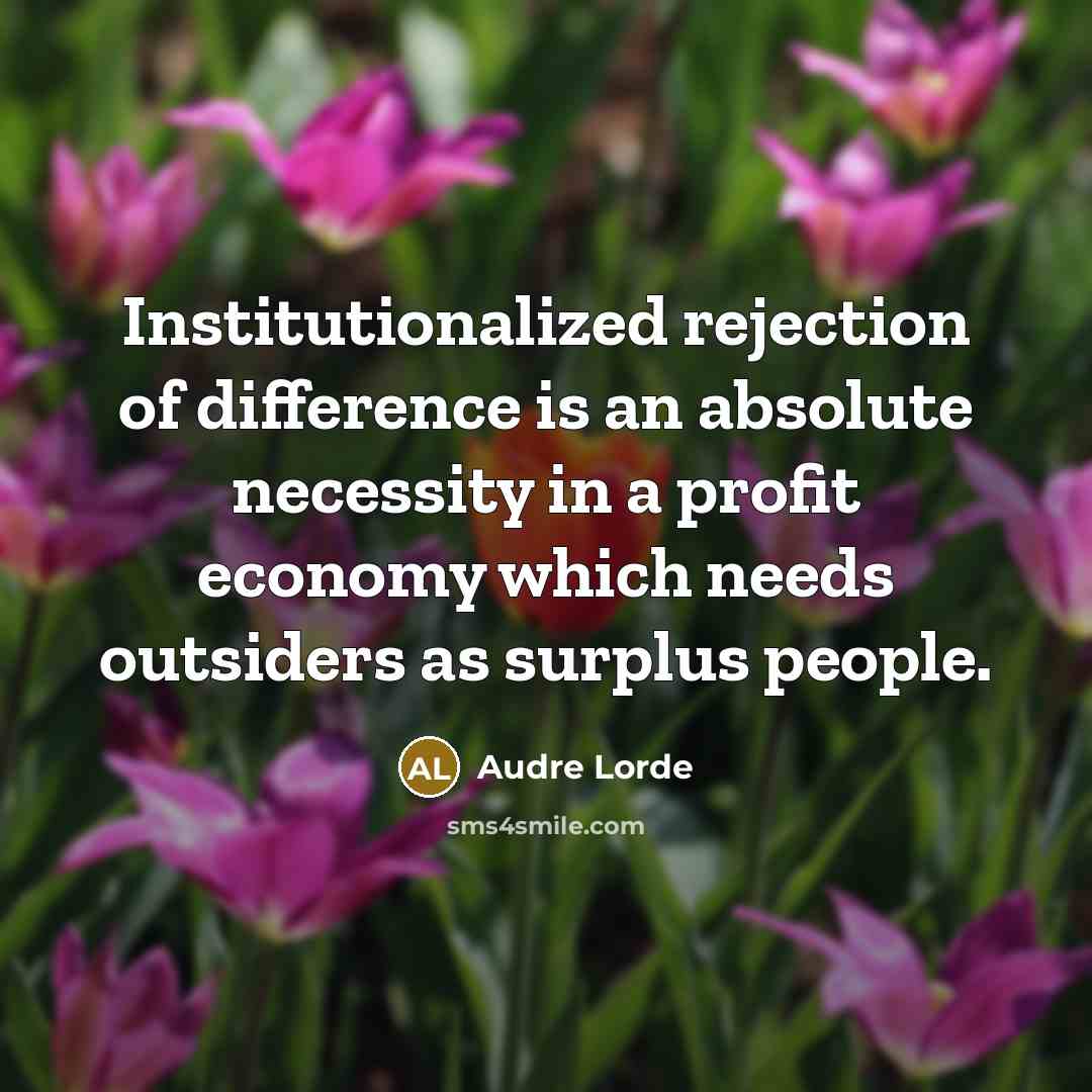 “Institutionalized rejection of difference is an absolute necessity in a profit economy which needs outsiders as surplus people.” quote by Audre Lorde