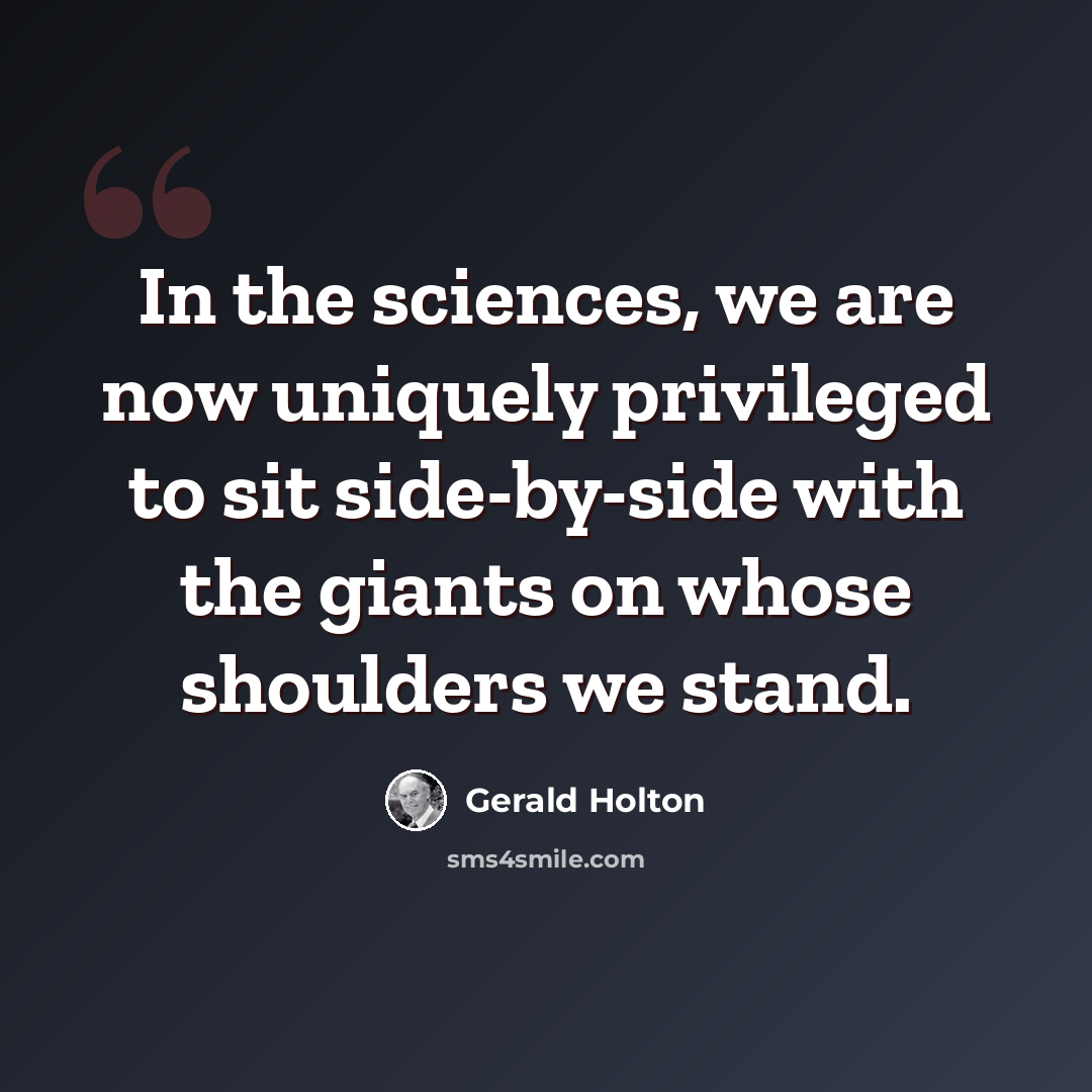“In the sciences, we are now uniquely privileged to sit side-by-side with the giants on whose shoulders we stand.” quote by Gerald Holton