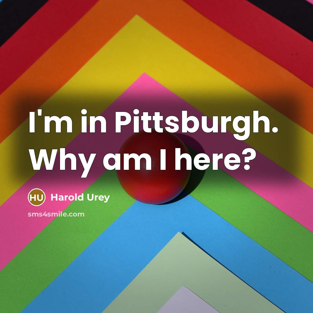 “I'm in Pittsburgh. Why am I here?” quote by Harold Urey