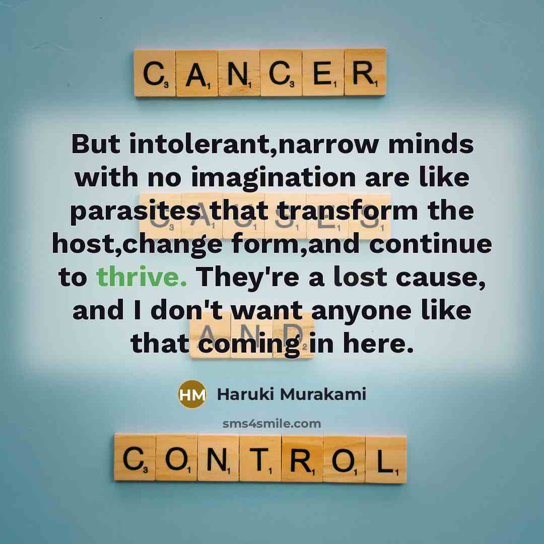 “But intolerant,narrow minds with no imagination are like parasites that transform the host,change form,and continue to thrive. They're a lost cause, and I don't want anyone like that coming in here.” quote by Haruki Murakami