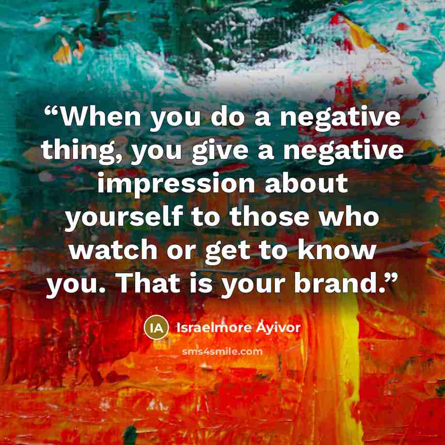 “When you do a negative thing, you give a negative impression about yourself to those who watch or get to know you. That is your brand.” quote by Israelmore Ayivor