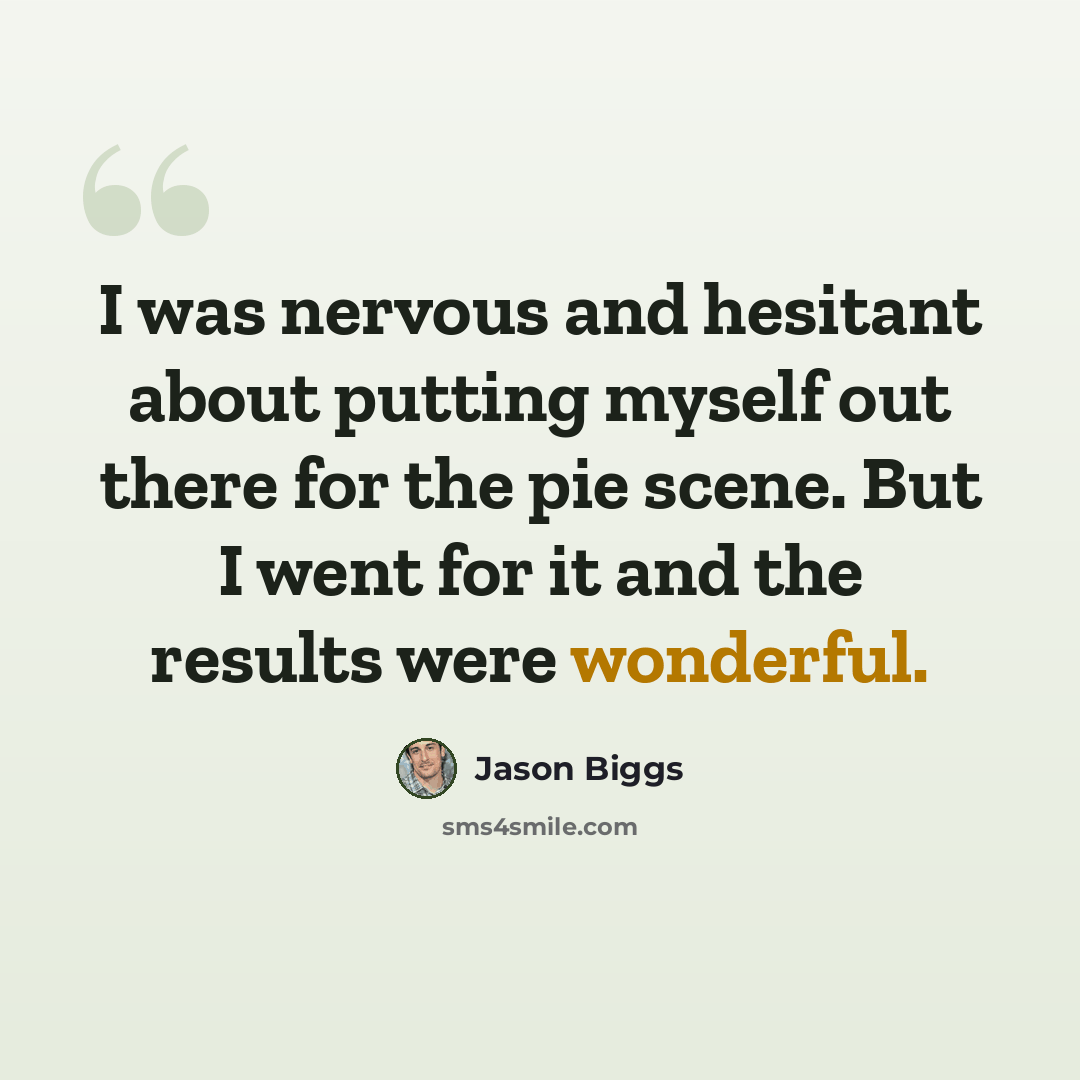 “I was nervous and hesitant about putting myself out there for the pie scene. But I went for it and the results were wonderful.” quote by Jason Biggs