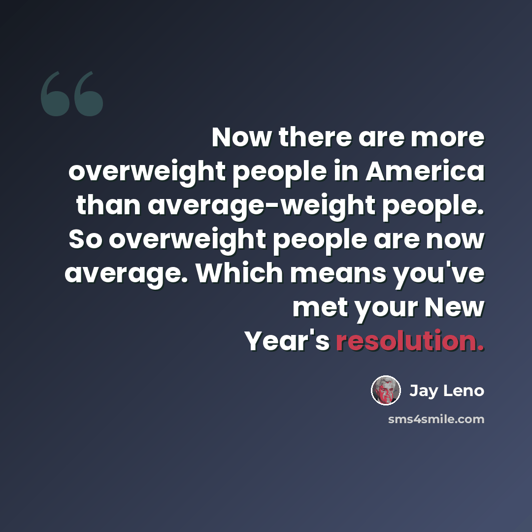 “Now there are more overweight people in America than average-weight people. So overweight people are now average. Which means you've met your New Year's resolution.” quote by Jay Leno