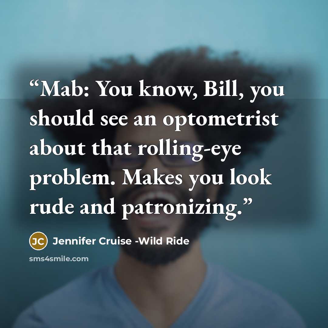 “Mab: You know, Bill, you should see an optometrist about that rolling-eye problem. Makes you look rude and patronizing.” quote by Jennifer Cruise -Wild Ride