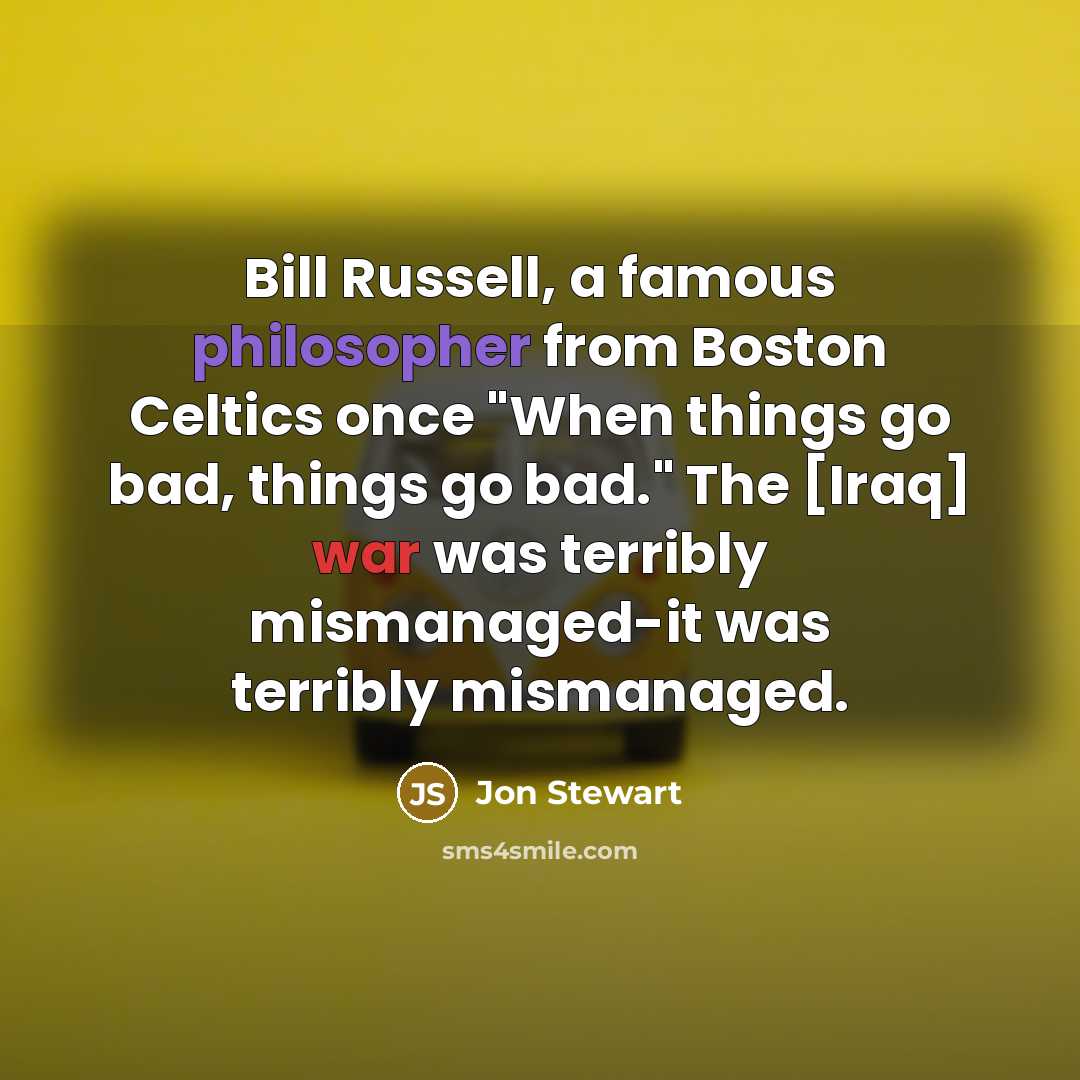 “Bill Russell, a famous philosopher from Boston Celtics once "When things go bad, things go bad." The [Iraq] war was terribly mismanaged-it was terribly mismanaged.” quote by Jon Stewart