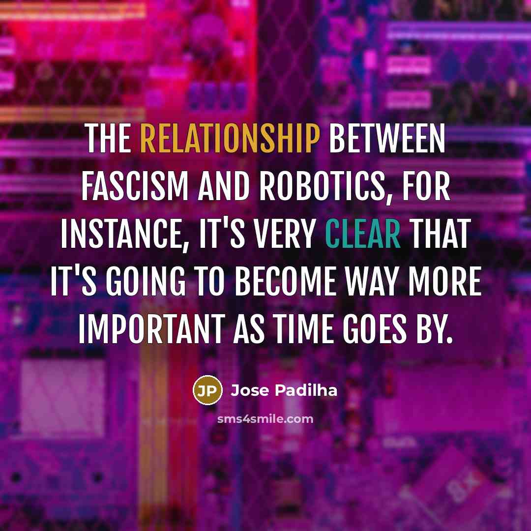 “The relationship between fascism and robotics, for instance, it's very clear that it's going to become way more important as time goes by.” quote by Jose Padilha