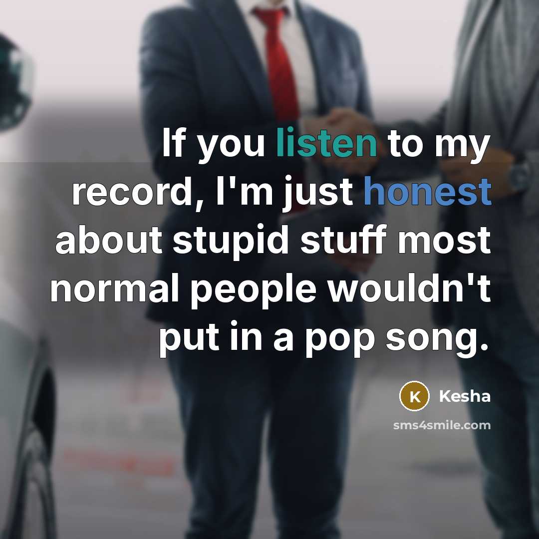 “If you listen to my record, I'm just honest about stupid stuff most normal people wouldn't put in a pop song.” quote by Kesha