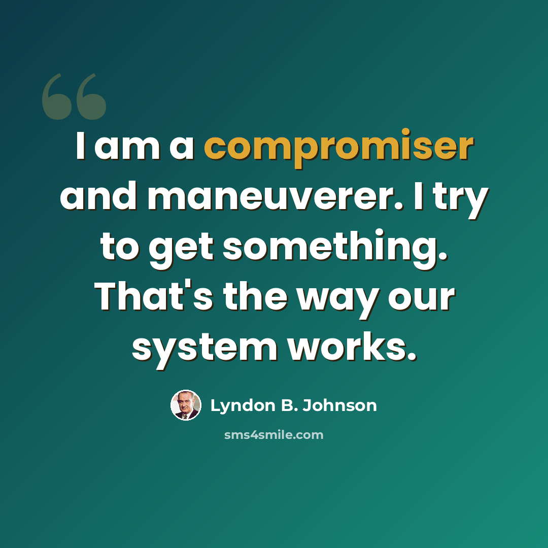 “I am a compromiser and maneuverer. I try to get something. That's the way our system works.” quote by Lyndon B. Johnson