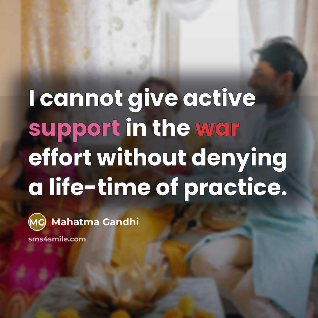 “I cannot give active support in the war effort without denying a life-time of practice.” quote by Mahatma Gandhi