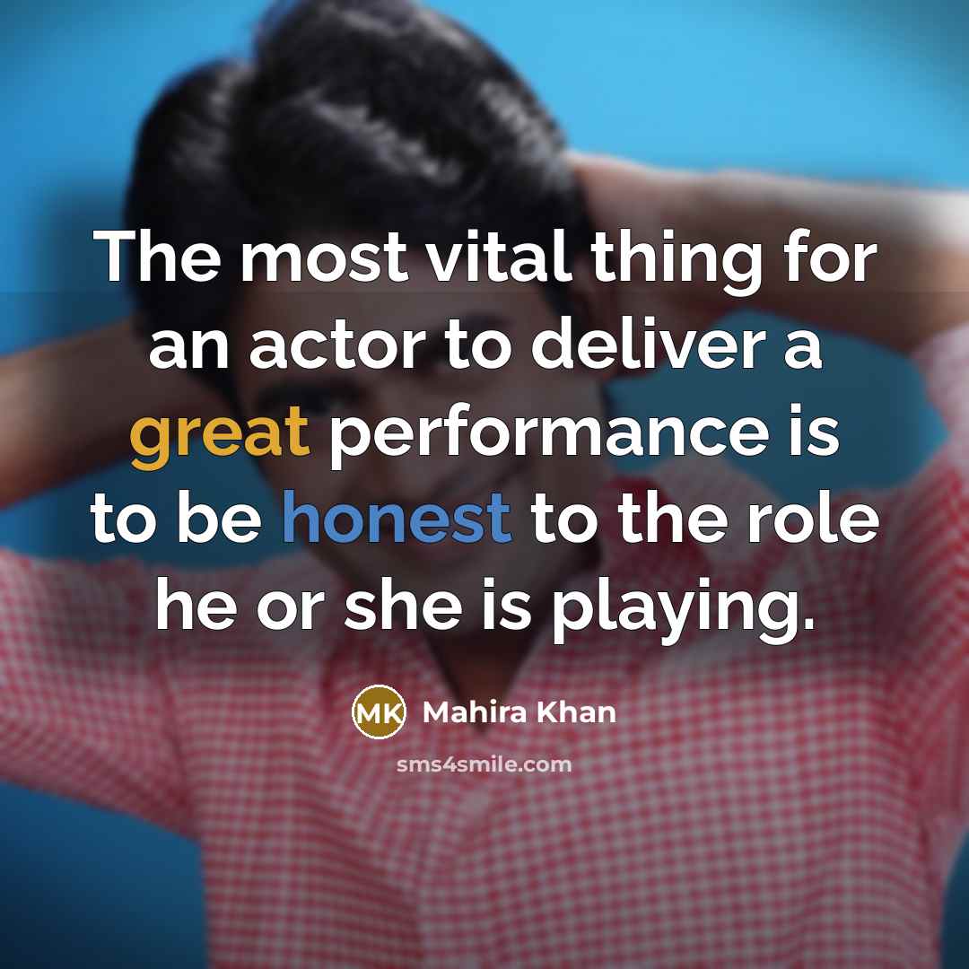 “The most vital thing for an actor to deliver a great performance is to be honest to the role he or she is playing.” quote by Mahira Khan