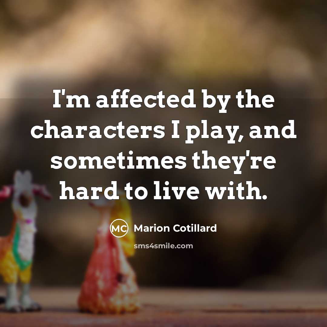 “I'm affected by the characters I play, and sometimes they're hard to live with.” quote by Marion Cotillard