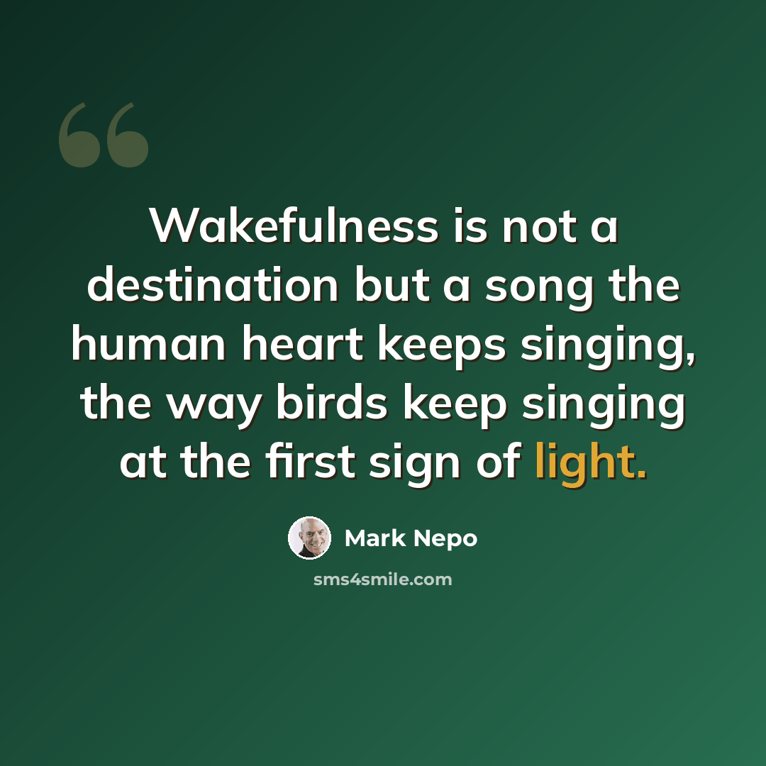 “Wakefulness is not a destination but a song the human heart keeps singing, the way birds keep singing at the first sign of light.” quote by Mark Nepo
