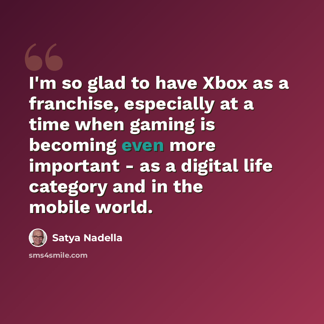 “I'm so glad to have Xbox as a franchise, especially at a time when gaming is becoming even more important - as a digital life category and in the mobile world.” quote by Satya Nadella