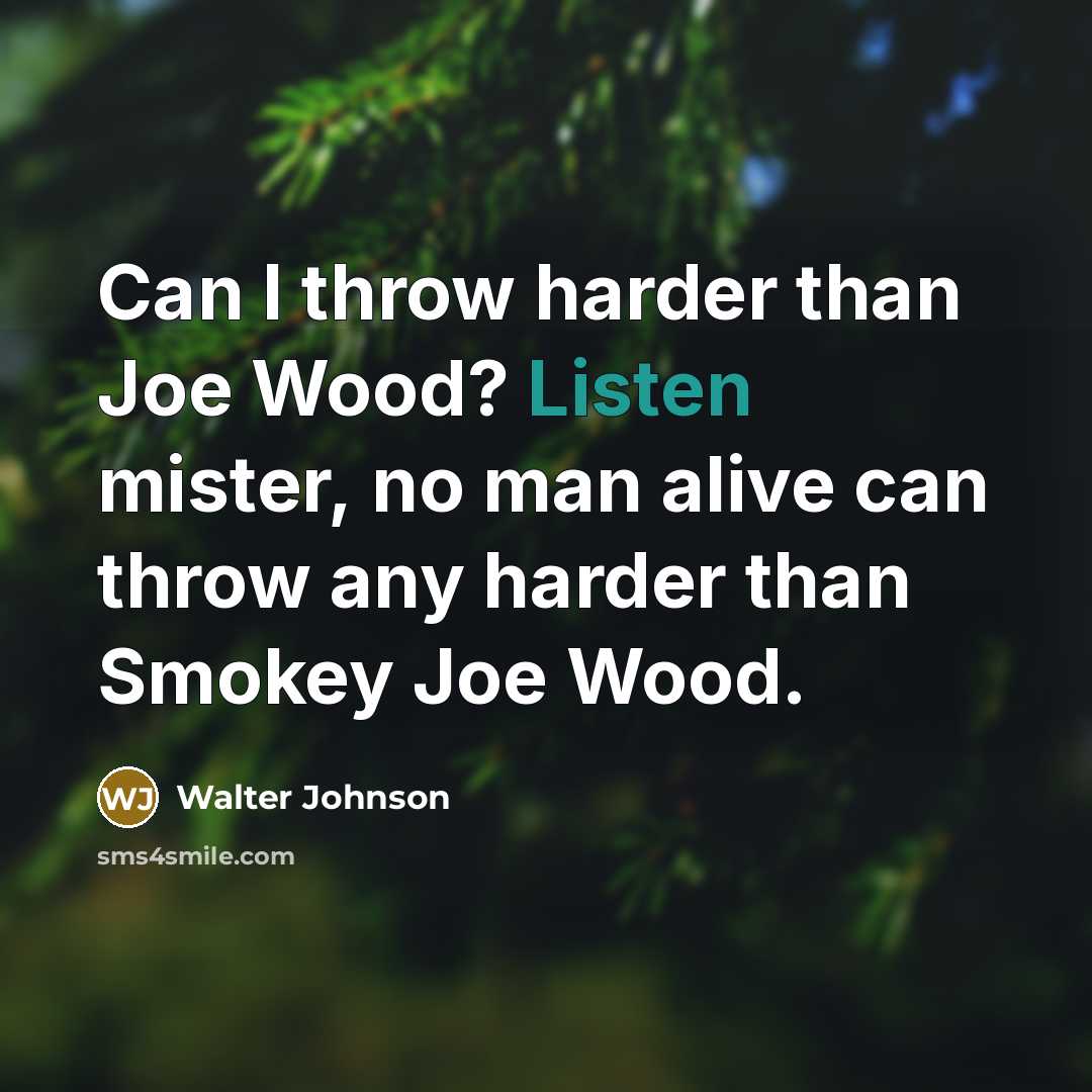 “Can I throw harder than Joe Wood? Listen mister, no man alive can throw any harder than Smokey Joe Wood.” quote by Walter Johnson