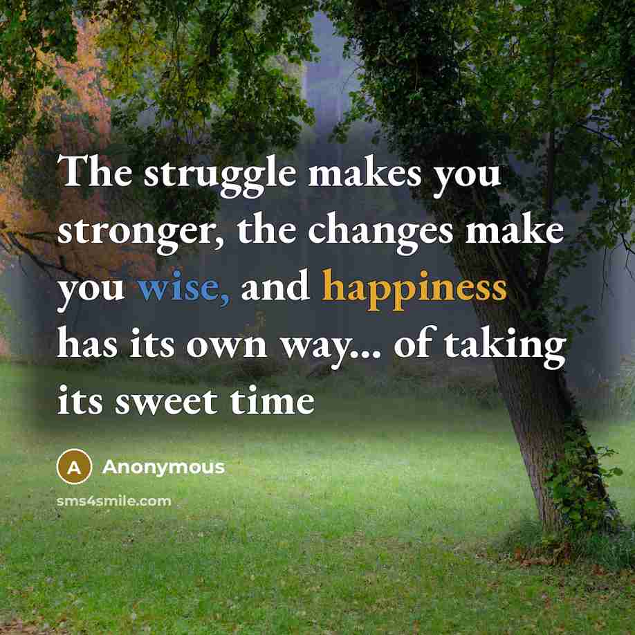 “The struggle makes you stronger, the changes make you wise, and happiness has its own way... of taking its sweet time” quote by Anonymous