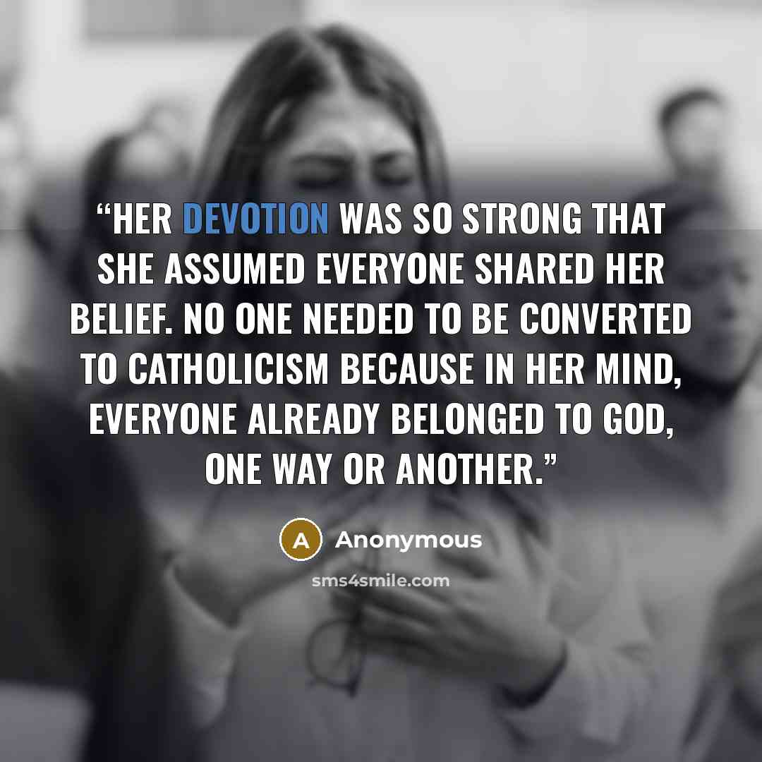 “Her devotion was so strong that she assumed everyone shared her belief. No one needed to be converted to Catholicism because in her mind, everyone already belonged to God, one way or another.” quote by Anonymous