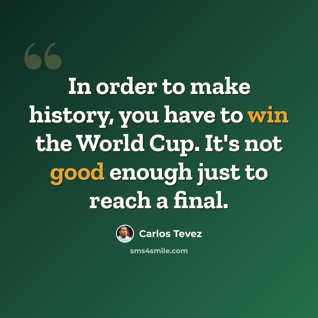 “In order to make history, you have to win the World Cup. It's not good enough just to reach a final.” quote by Carlos Tevez