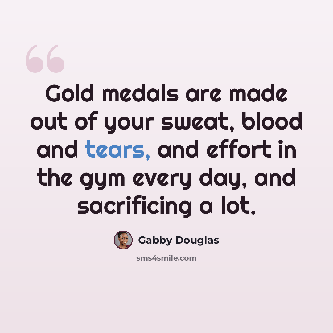 “Gold medals are made out of your sweat, blood and tears, and effort in the gym every day, and sacrificing a lot.” quote by Gabby Douglas