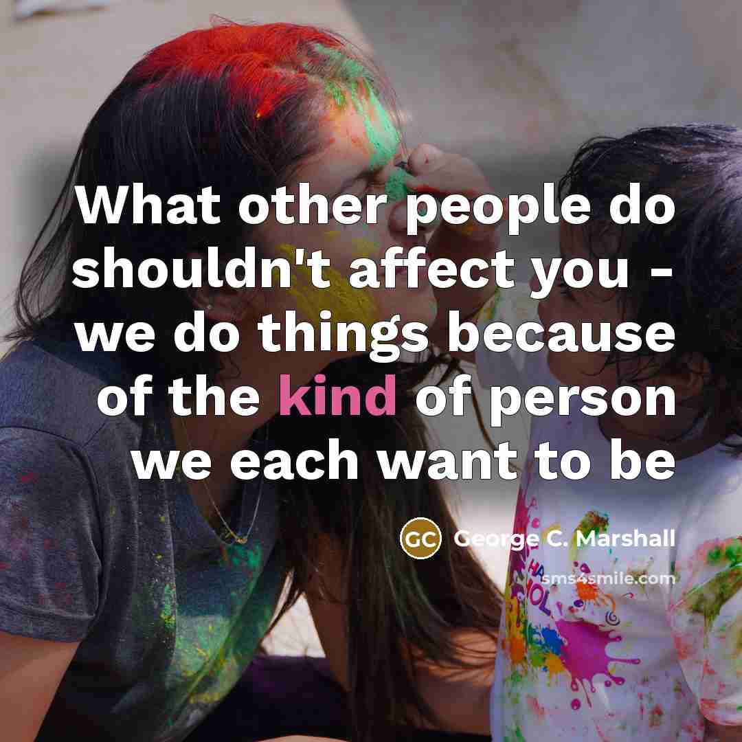“What other people do shouldn't affect you - we do things because of the kind of person we each want to be” quote by George C. Marshall