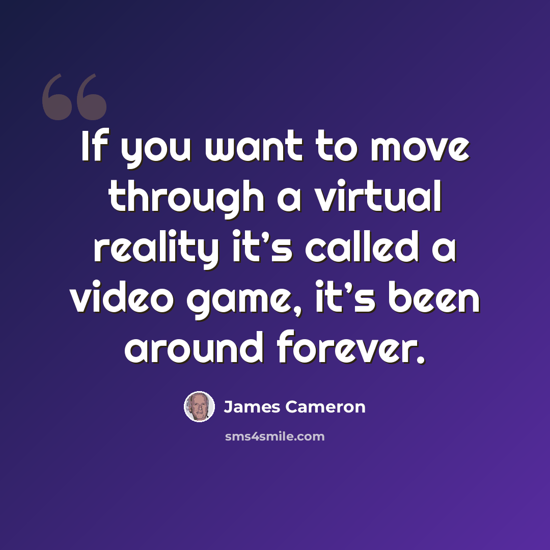 “If you want to move through a virtual reality it’s called a video game, it’s been around forever.” quote by James Cameron