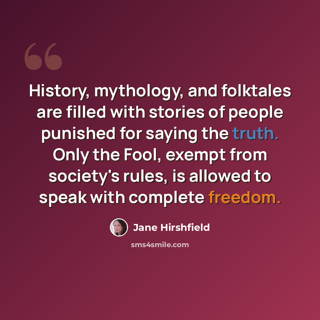 “History, mythology, and folktales are filled with stories of people punished for saying the truth. Only the Fool, exempt from society's rules, is allowed to speak with complete freedom.” quote by Jane Hirshfield