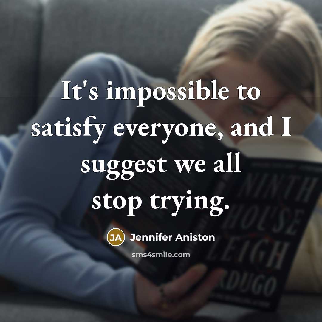 “It's impossible to satisfy everyone, and I suggest we all stop trying.” quote by Jennifer Aniston