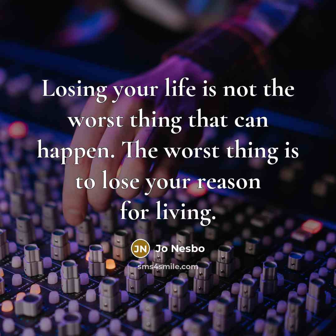 “Losing your life is not the worst thing that can happen. The worst thing is to lose your reason for living.” quote by Jo Nesbo