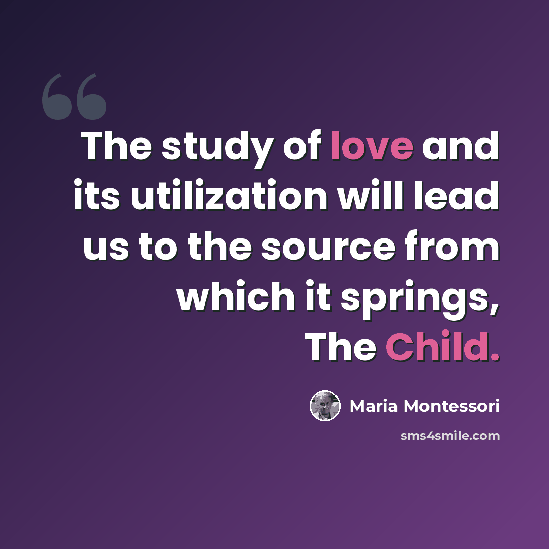 “The study of love and its utilization will lead us to the source from which it springs, The Child.” quote by Maria Montessori