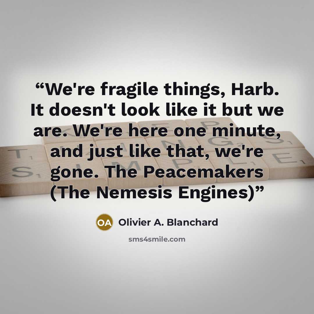 “We're fragile things, Harb. It doesn't look like it but we are. We're here one minute, and just like that, we're gone. The Peacemakers (The Nemesis Engines)” quote by Olivier A. Blanchard