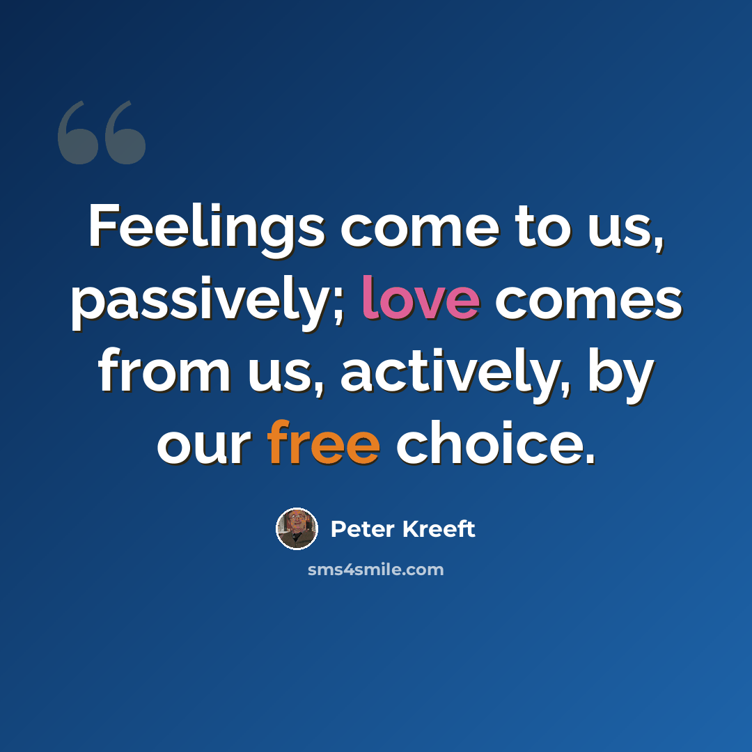 “Feelings come to us, passively; love comes from us, actively, by our free choice.” quote by Peter Kreeft