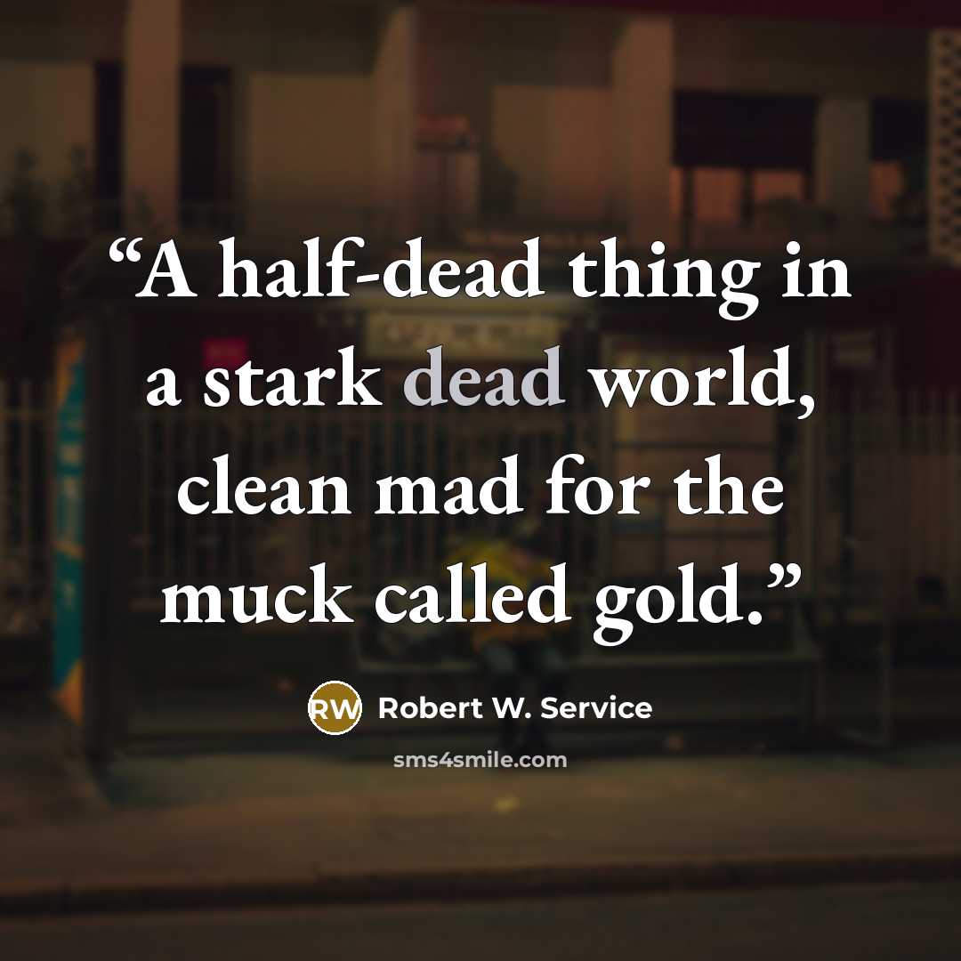 “A half-dead thing in a stark dead world, clean mad for the muck called gold.” quote by Robert W. Service