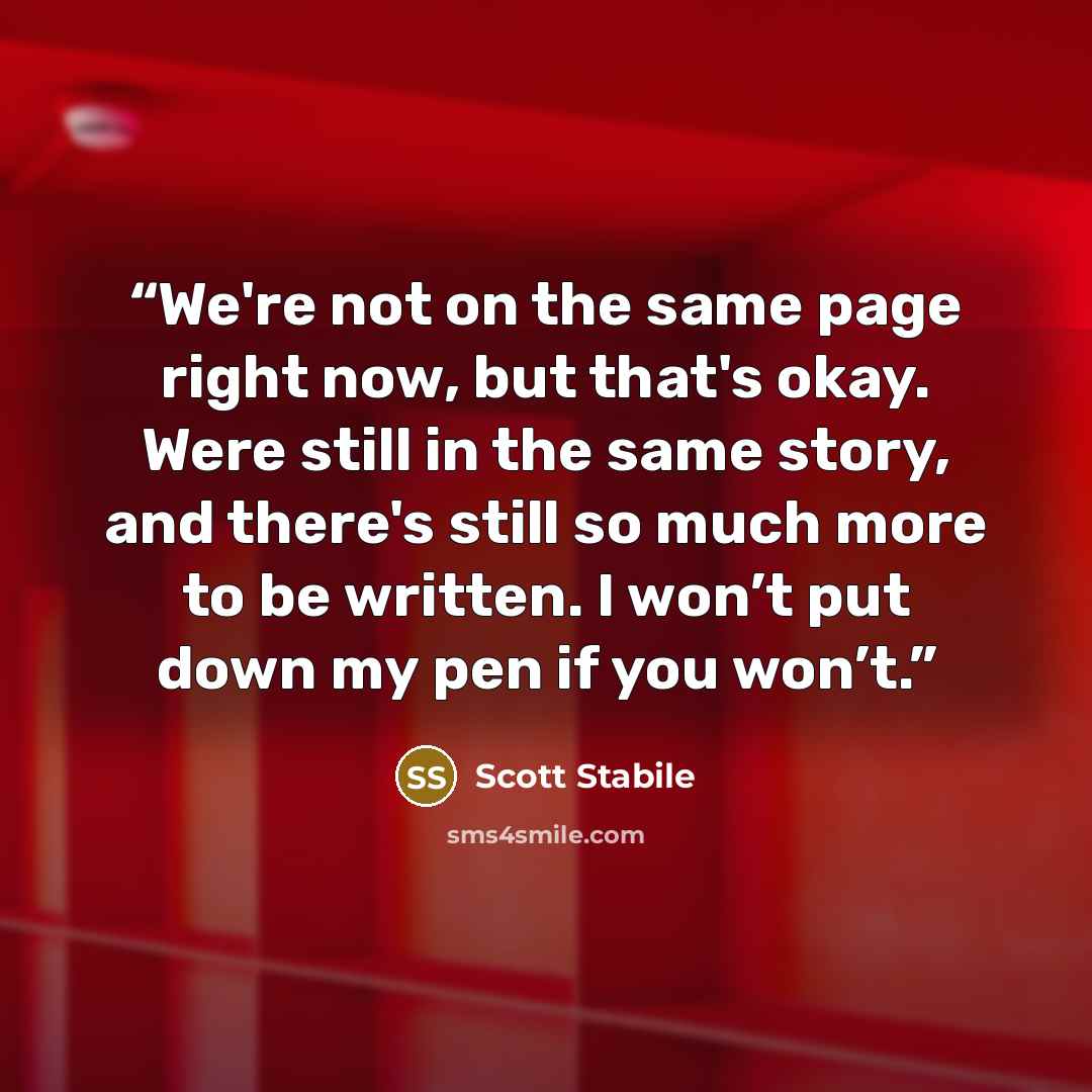 “We're not on the same page right now, but that's okay. Were still in the same story, and there's still so much more to be written. I won’t put down my pen if you won’t.” quote by Scott Stabile