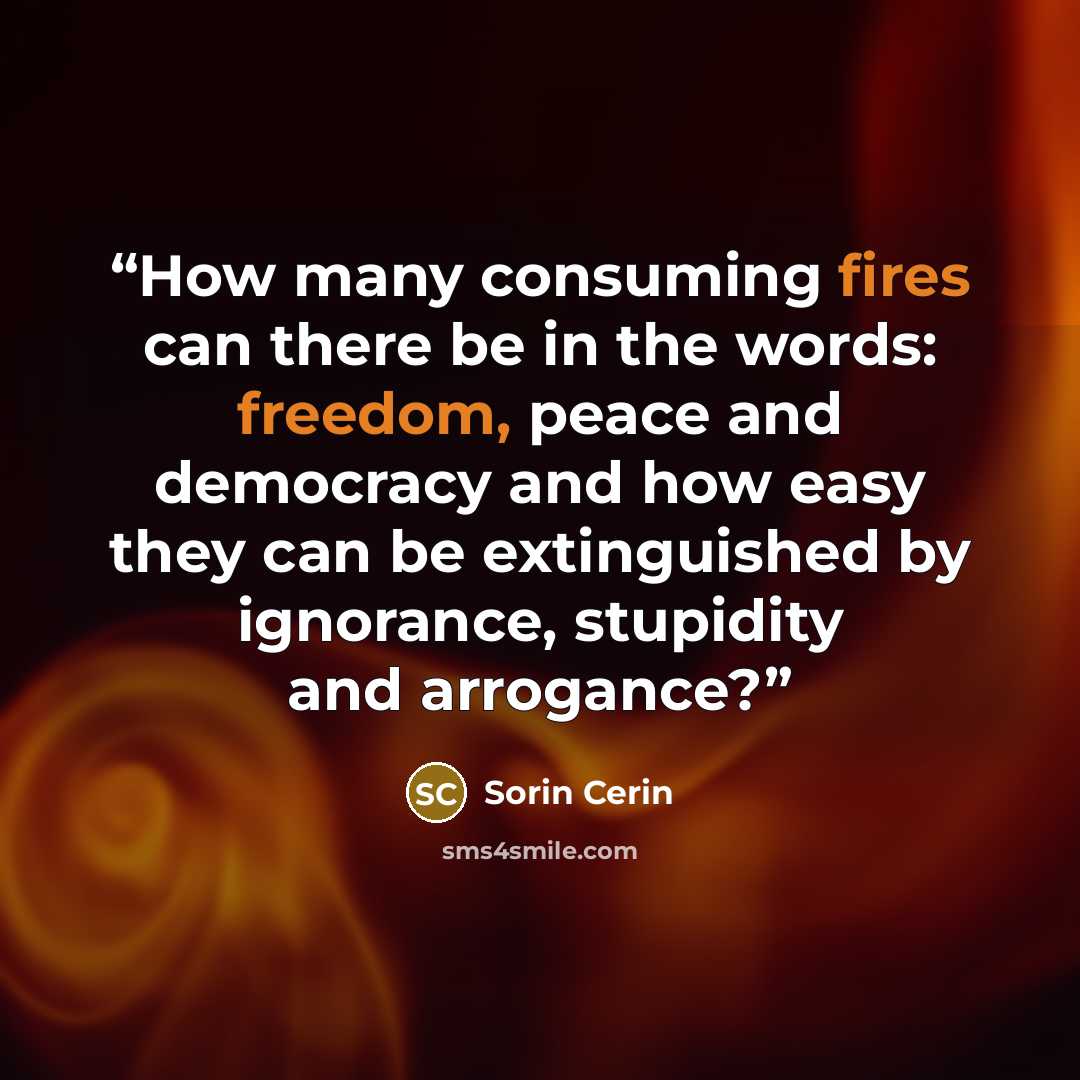 “How many consuming fires can there be in the words: freedom, peace and democracy and how easy they can be extinguished by ignorance, stupidity and arrogance?” quote by Sorin Cerin