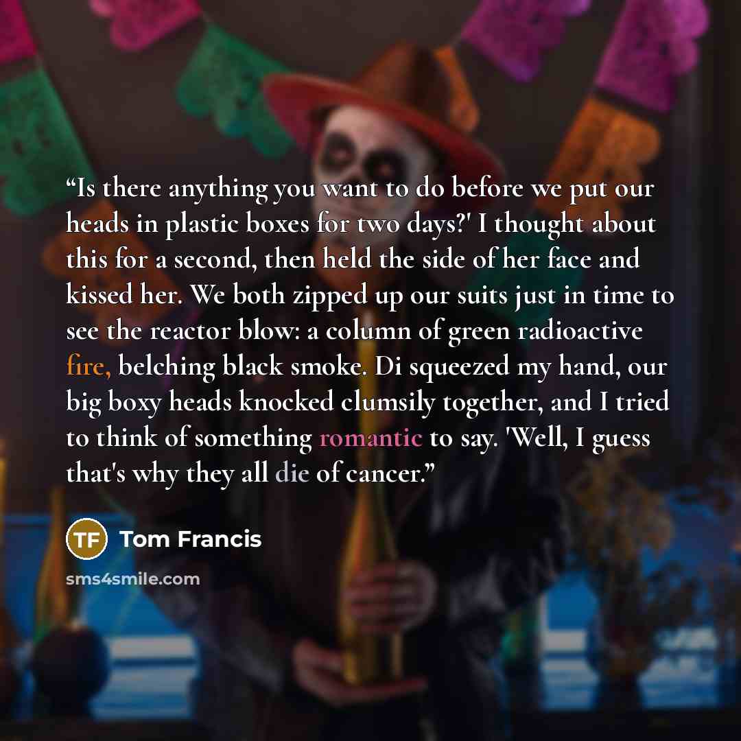 “Is there anything you want to do before we put our heads in plastic boxes for two days?' I thought about this for a second, then held the side of her face and kissed her. We both zipped up our suits just in time to see the reactor blow: a column of green radioactive fire, belching black smoke. Di…” quote by Tom Francis