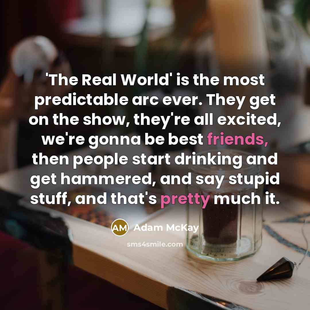 “'The Real World' is the most predictable arc ever. They get on the show, they're all excited, we're gonna be best friends, then people start drinking and get hammered, and say stupid stuff, and that's pretty much it.” quote by Adam McKay