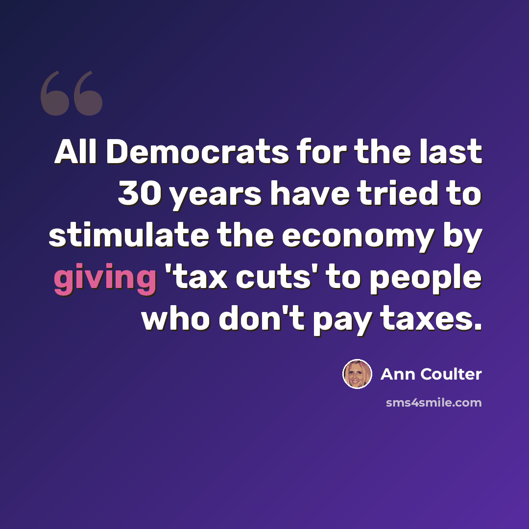 “All Democrats for the last 30 years have tried to stimulate the economy by giving 'tax cuts' to people who don't pay taxes.” quote by Ann Coulter