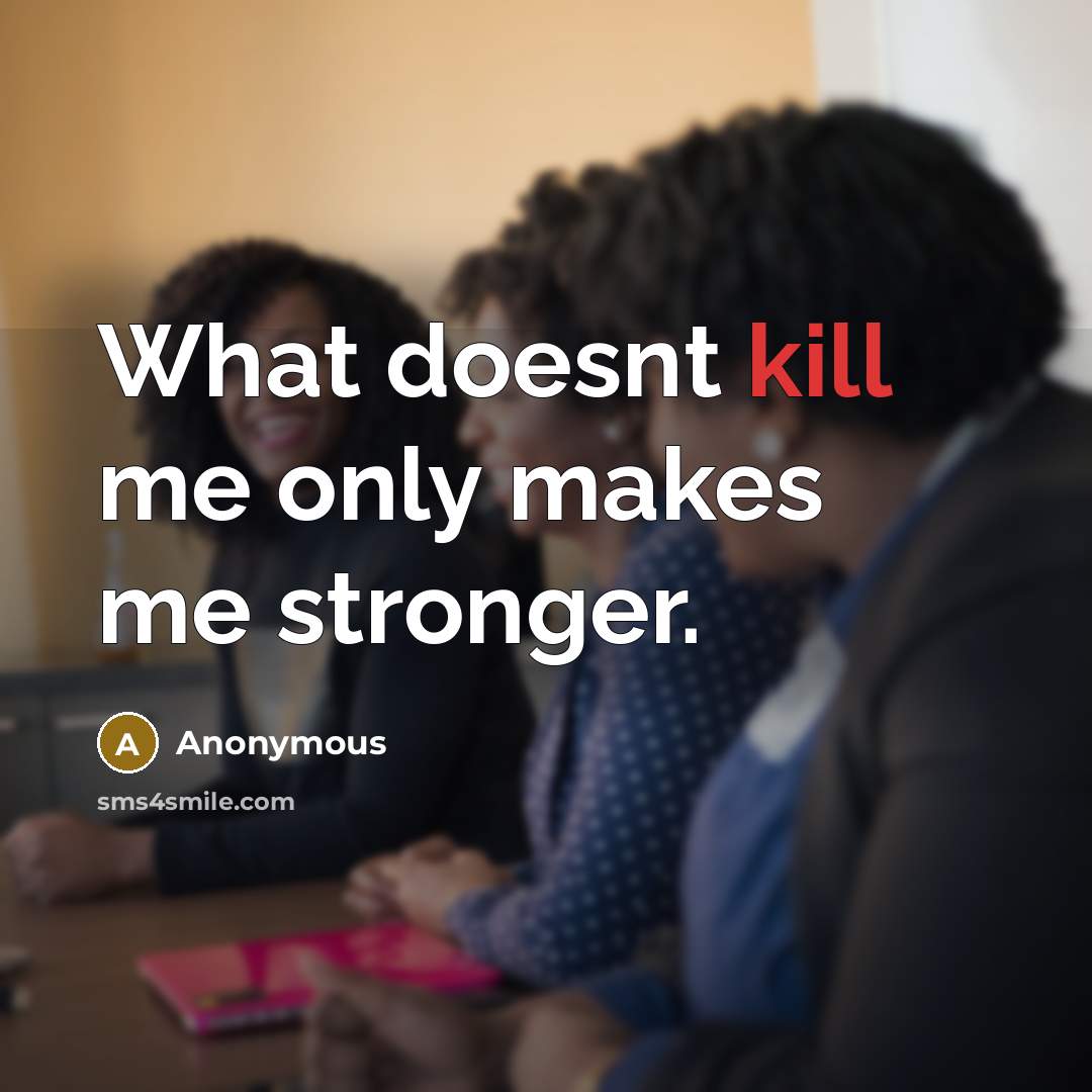 “What doesnt kill me only makes me stronger.” quote by Anonymous
