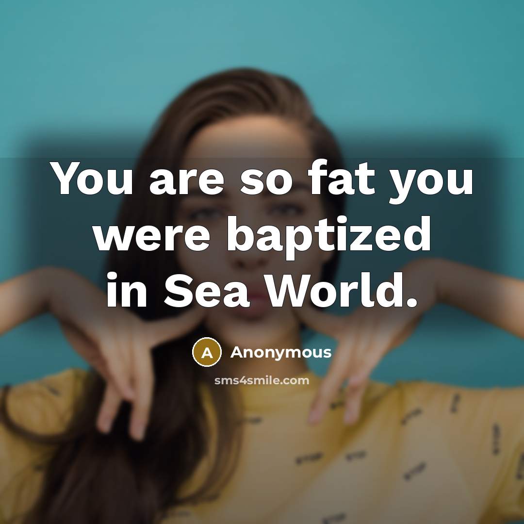 “You are so fat you were baptized in Sea World.” quote by Anonymous