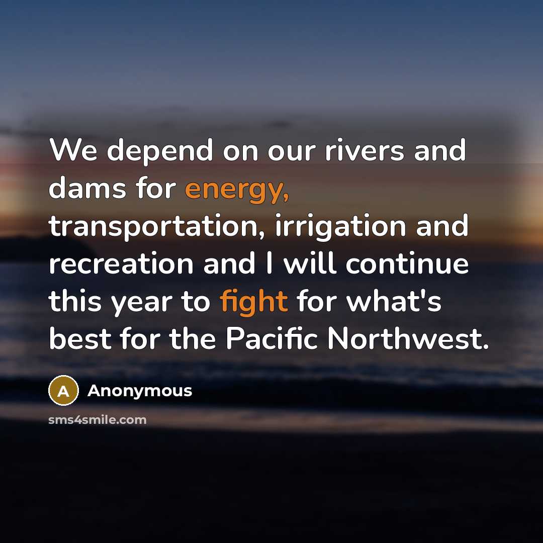 “We depend on our rivers and dams for energy, transportation, irrigation and recreation and I will continue this year to fight for what's best for the Pacific Northwest.” quote by Anonymous