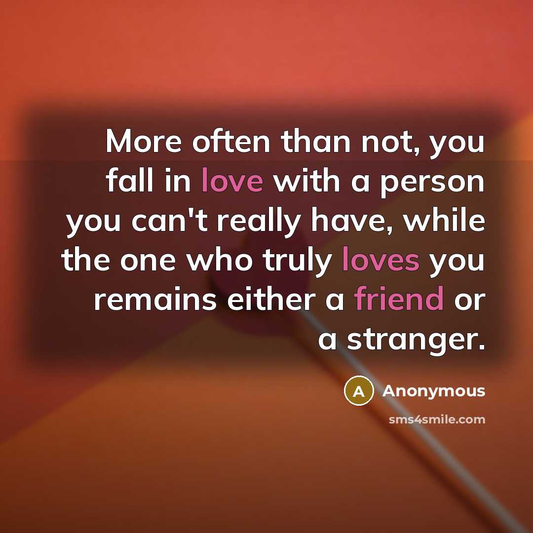 “More often than not, you fall in love with a person you can't really have, while the one who truly loves you remains either a friend or a stranger.” quote by Anonymous