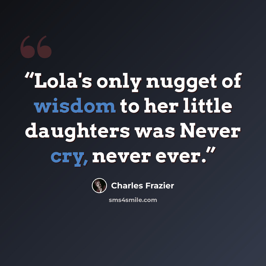“Lola's only nugget of wisdom to her little daughters was Never cry, never ever.” quote by Charles Frazier