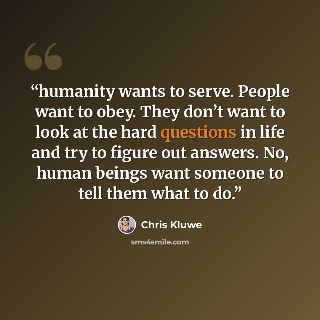 “humanity wants to serve. People want to obey. They don’t want to look at the hard questions in life and try to figure out answers. No, human beings want someone to tell them what to do.” quote by Chris Kluwe