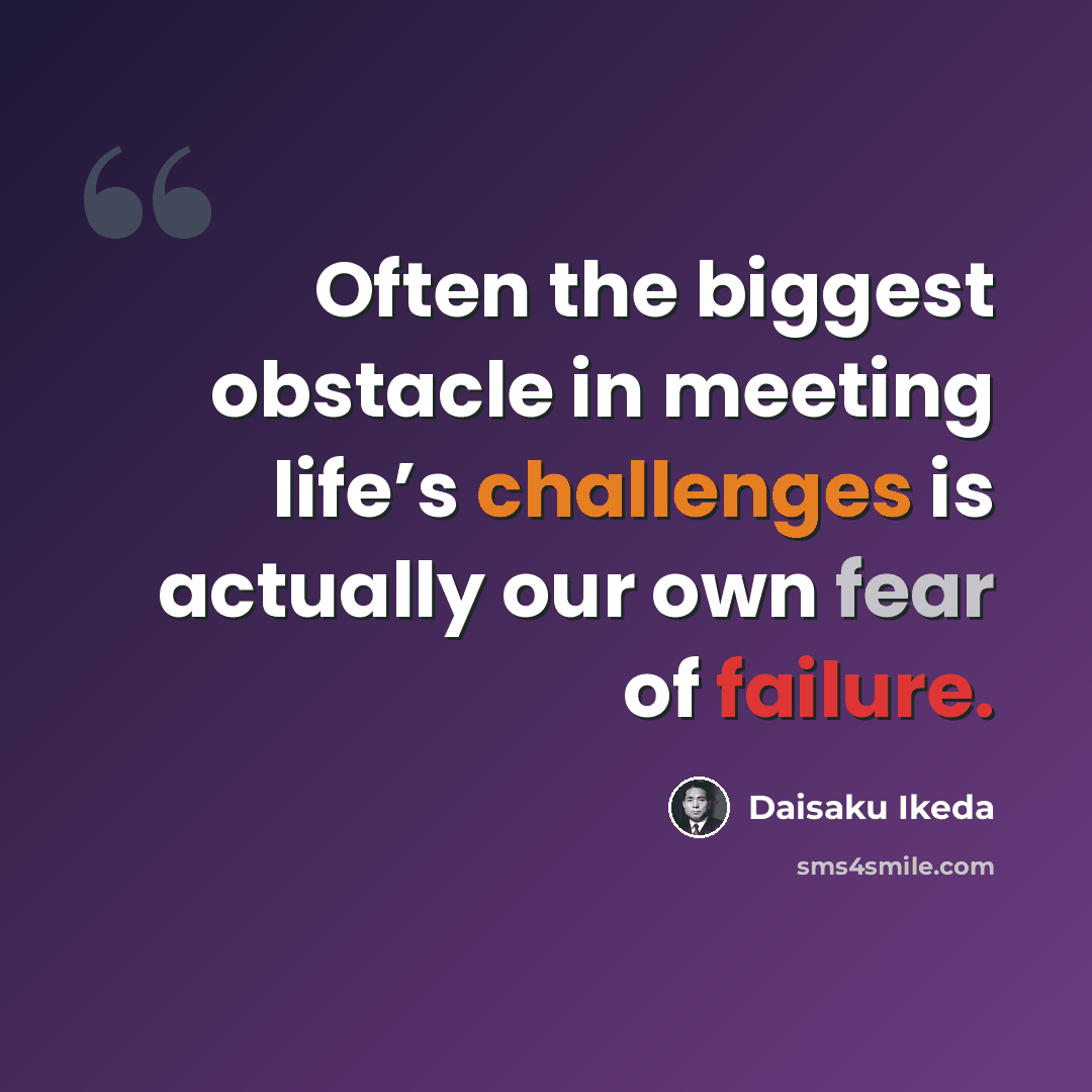“Often the biggest obstacle in meeting life’s challenges is actually our own fear of failure.” quote by Daisaku Ikeda