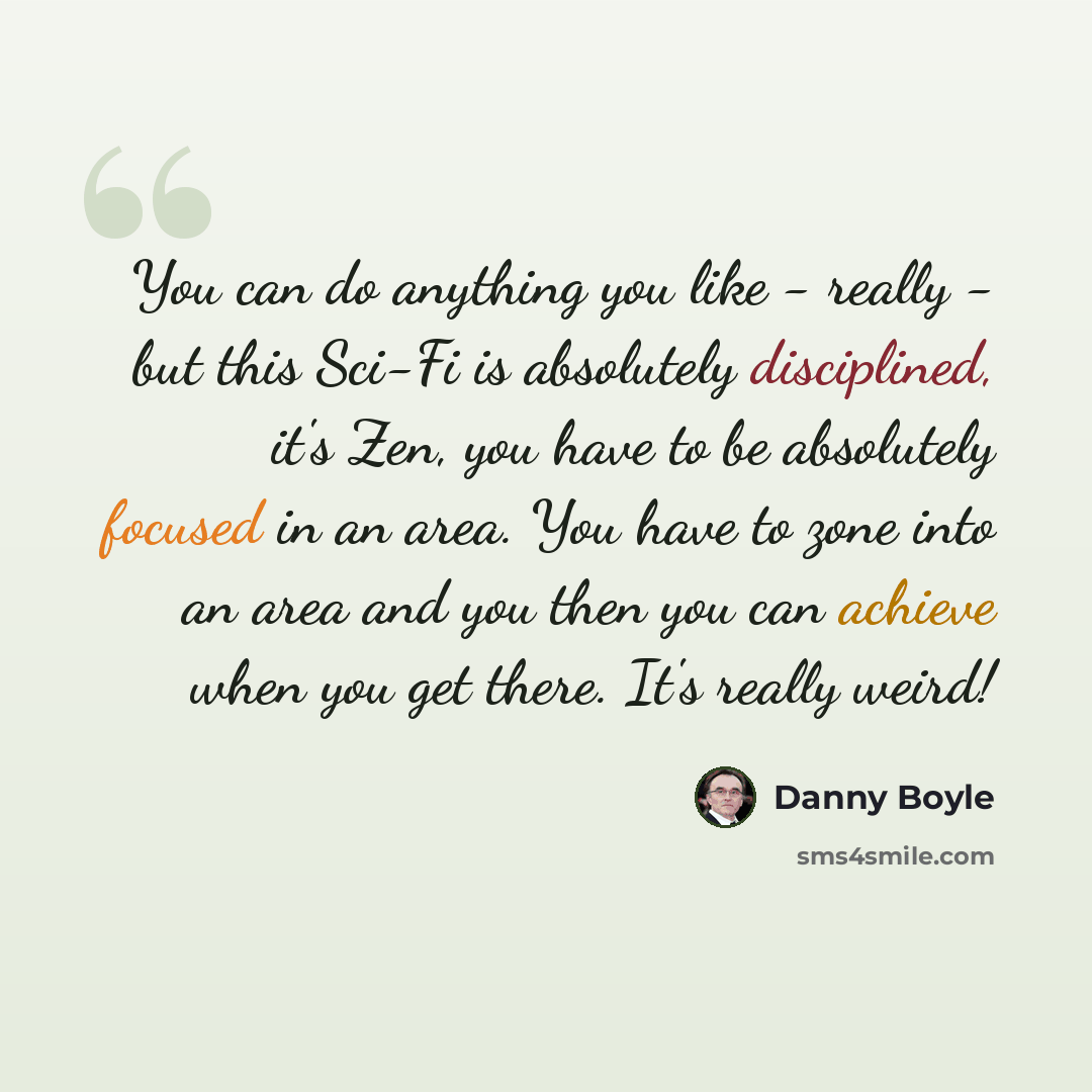 “You can do anything you like - really - but this Sci-Fi is absolutely disciplined, it's Zen, you have to be absolutely focused in an area. You have to zone into an area and you then you can achieve when you get there. It's really weird!” quote by Danny Boyle