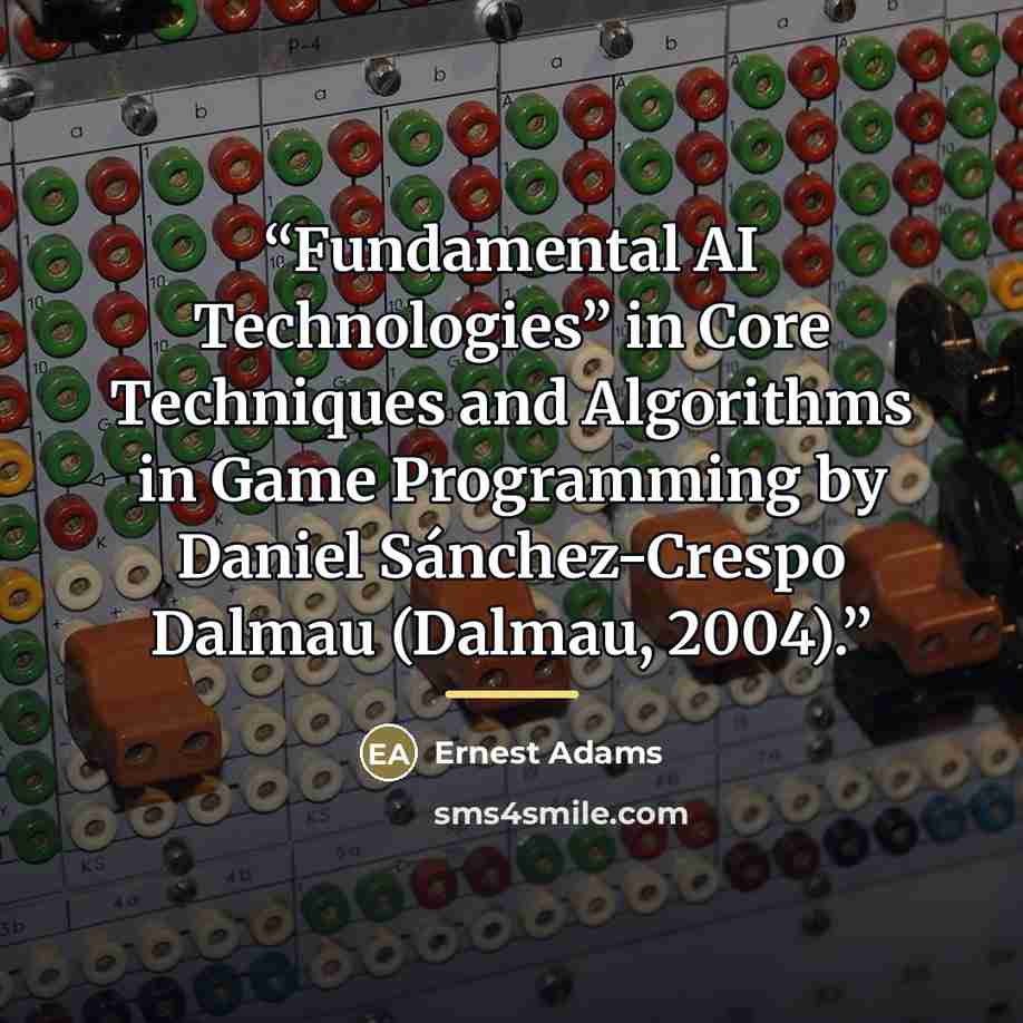 “Fundamental AI Technologies” in Core Techniques and Algorithms in Game Programming by Daniel Sánchez-Crespo Dalmau (Dalmau, 2004).” quote by Ernest Adams