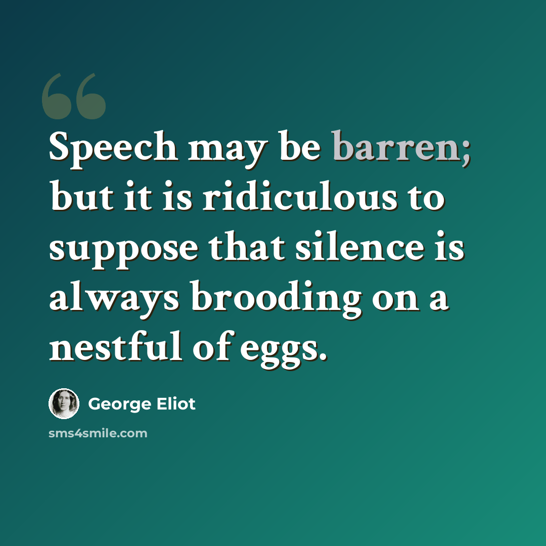 “Speech may be barren; but it is ridiculous to suppose that silence is always brooding on a nestful of eggs.” quote by George Eliot