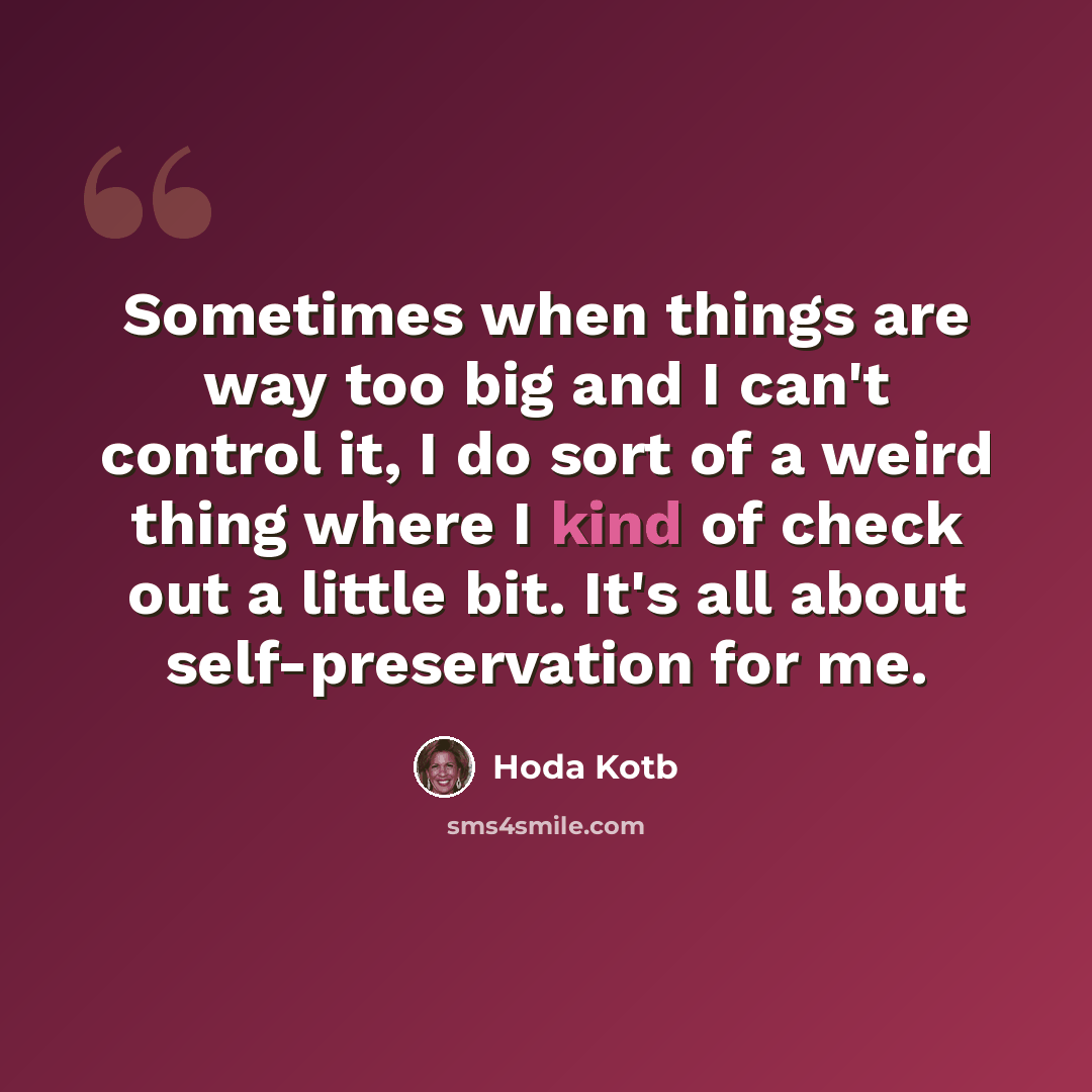 “Sometimes when things are way too big and I can't control it, I do sort of a weird thing where I kind of check out a little bit. It's all about self-preservation for me.” quote by Hoda Kotb