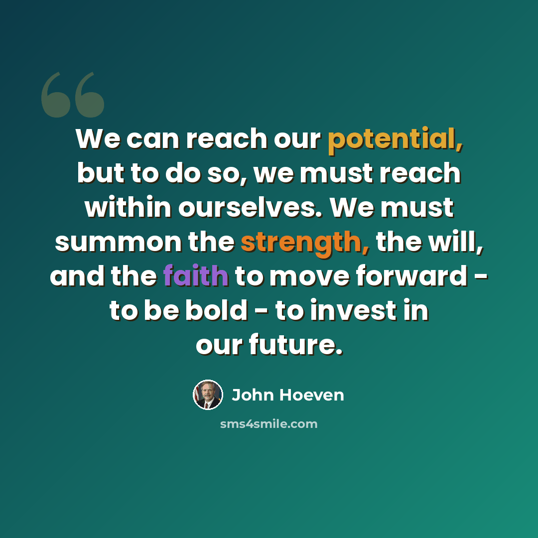 “We can reach our potential, but to do so, we must reach within ourselves. We must summon the strength, the will, and the faith to move forward - to be bold - to invest in our future.” quote by John Hoeven