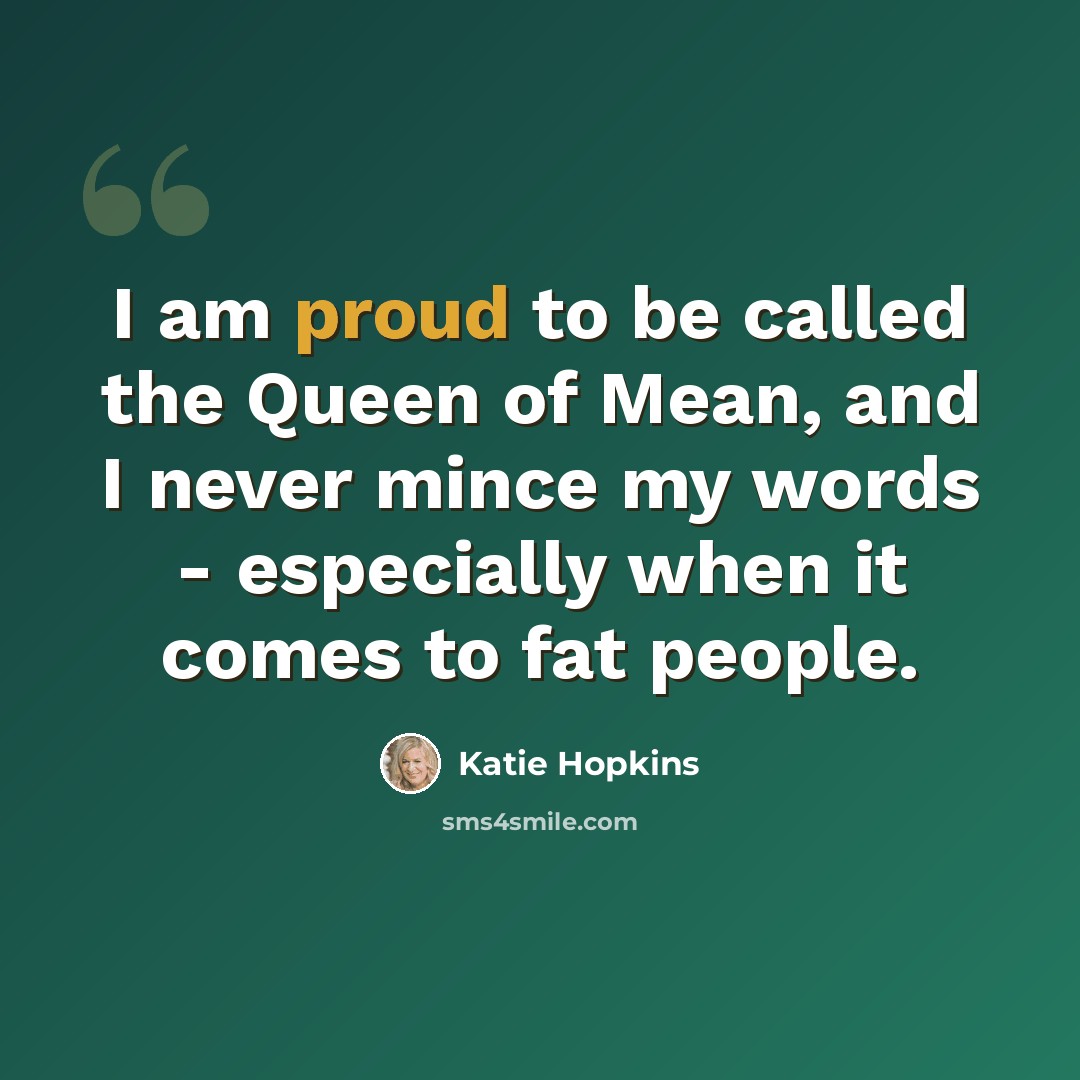 “I am proud to be called the Queen of Mean, and I never mince my words - especially when it comes to fat people.” quote by Katie Hopkins