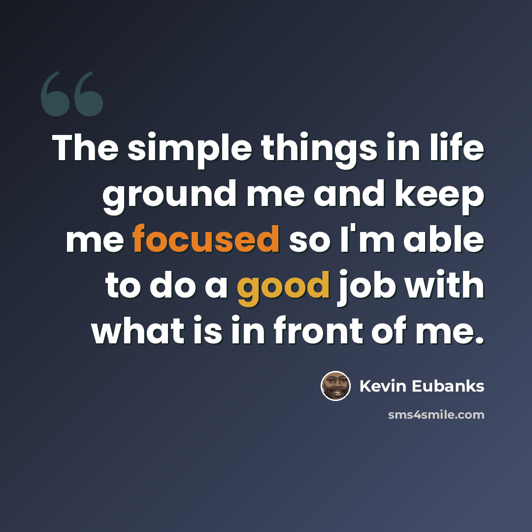“The simple things in life ground me and keep me focused so I'm able to do a good job with what is in front of me.” quote by Kevin Eubanks